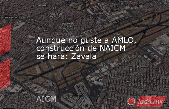 Aunque no guste a AMLO, construcción de NAICM se hará: Zavala. Noticias en tiempo real