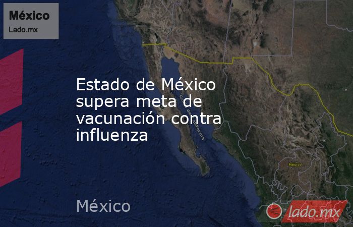 Estado de México supera meta de vacunación contra influenza. Noticias en tiempo real