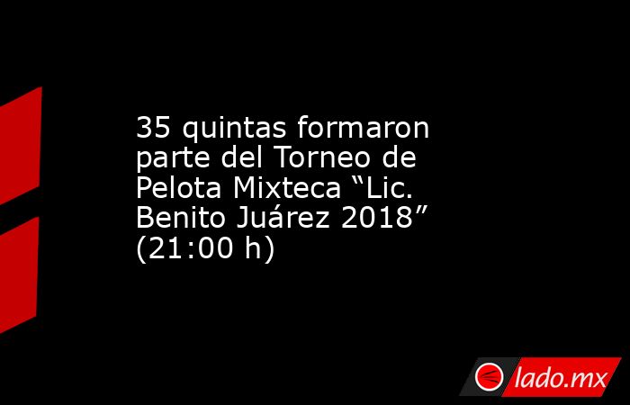 35 quintas formaron parte del Torneo de Pelota Mixteca “Lic. Benito Juárez 2018” (21:00 h). Noticias en tiempo real