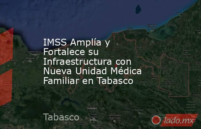 IMSS Amplía y Fortalece su Infraestructura con Nueva Unidad Médica Familiar en Tabasco. Noticias en tiempo real