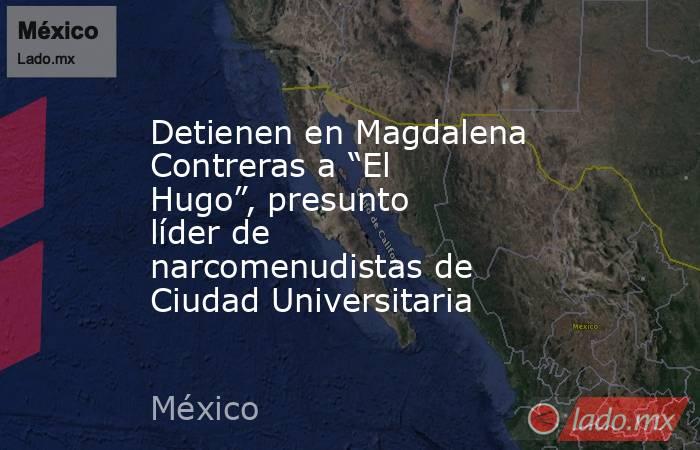 Detienen en Magdalena Contreras a “El Hugo”, presunto líder de narcomenudistas de Ciudad Universitaria. Noticias en tiempo real