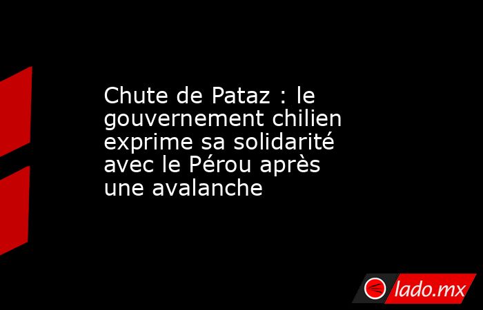 Chute de Pataz : le gouvernement chilien exprime sa solidarité avec le Pérou après une avalanche. Noticias en tiempo real