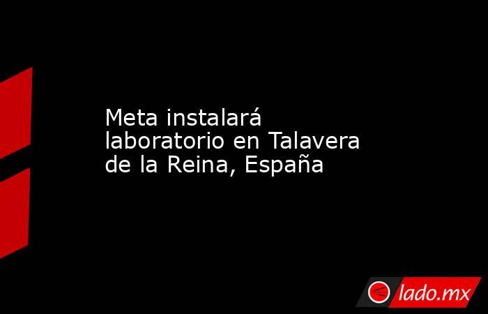 Meta instalará laboratorio en Talavera de la Reina, España. Noticias en tiempo real