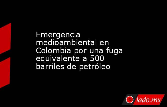 Emergencia medioambiental en Colombia por una fuga equivalente a 500 barriles de petróleo. Noticias en tiempo real