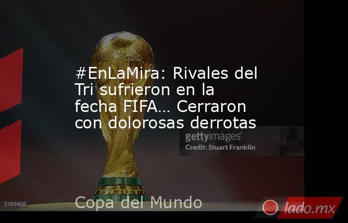 #EnLaMira: Rivales del Tri sufrieron en la fecha FIFA… Cerraron con dolorosas derrotas. Noticias en tiempo real