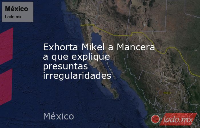 Exhorta Mikel a Mancera a que explique presuntas irregularidades. Noticias en tiempo real