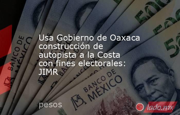 Usa Gobierno de Oaxaca construcción de autopista a la Costa con fines electorales: JIMR. Noticias en tiempo real