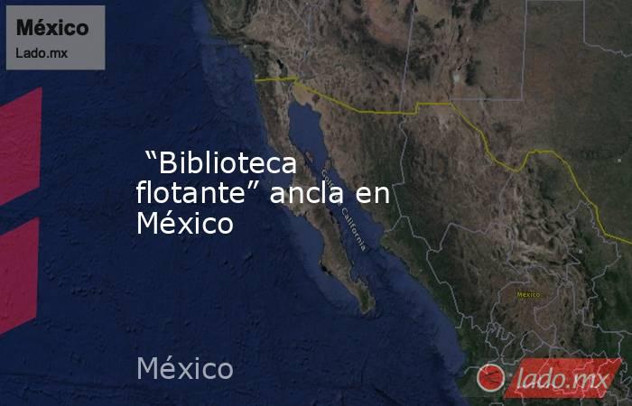  “Biblioteca flotante” ancla en México. Noticias en tiempo real