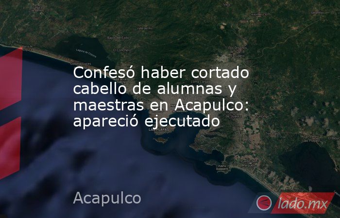 Confesó haber cortado cabello de alumnas y maestras en Acapulco: apareció ejecutado. Noticias en tiempo real