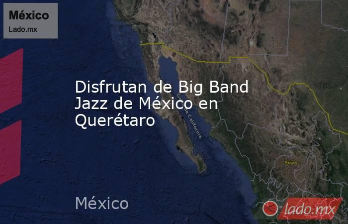 Disfrutan de Big Band Jazz de México en Querétaro. Noticias en tiempo real