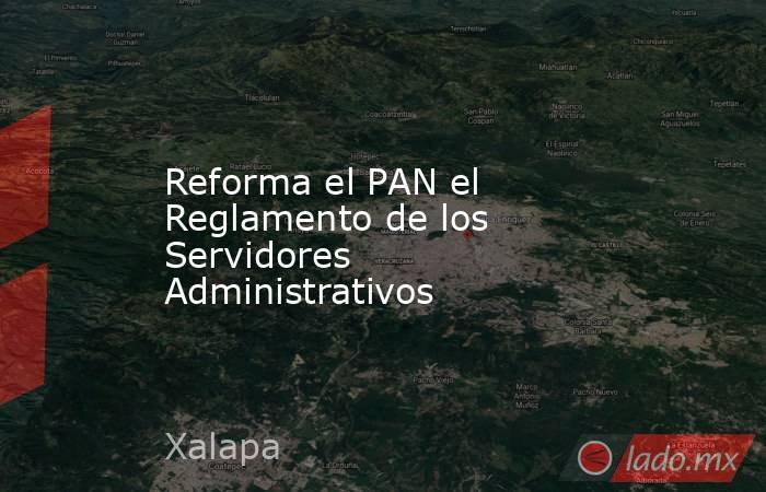 Reforma el PAN el Reglamento de los Servidores Administrativos. Noticias en tiempo real
