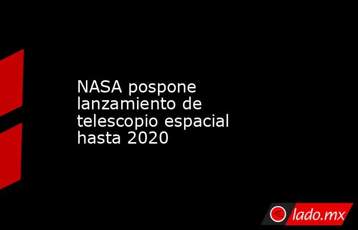 NASA pospone lanzamiento de telescopio espacial hasta 2020. Noticias en tiempo real