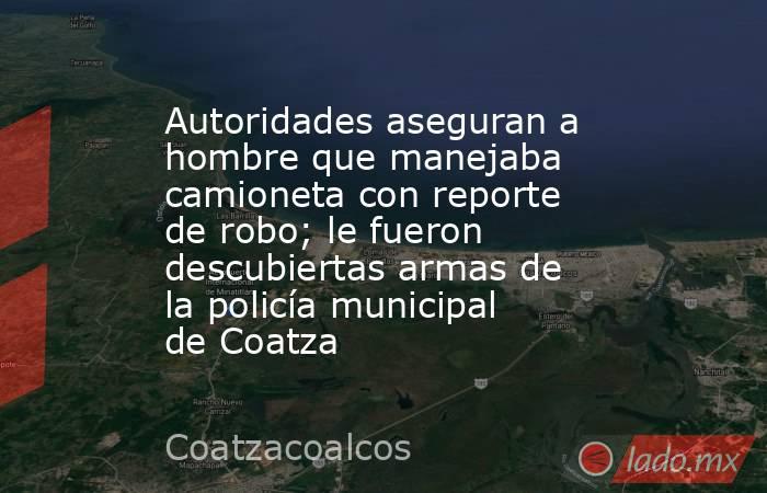 Autoridades aseguran a hombre que manejaba camioneta con reporte de robo; le fueron descubiertas armas de la policía municipal de Coatza. Noticias en tiempo real