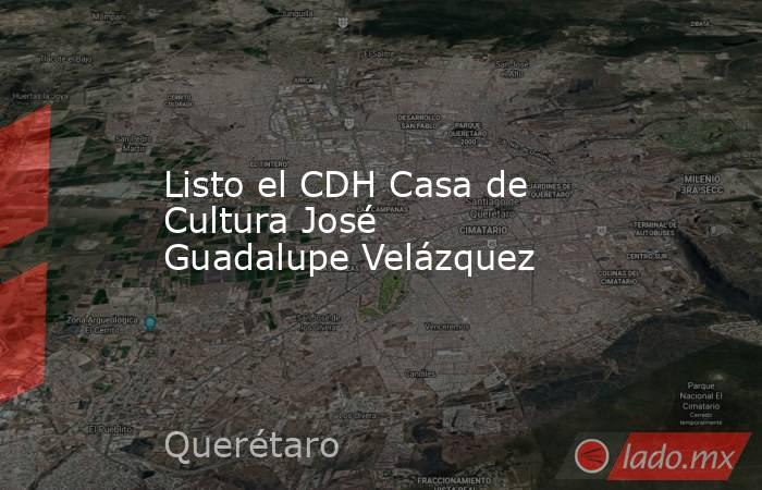 Listo el CDH Casa de Cultura José Guadalupe Velázquez . Noticias en tiempo real