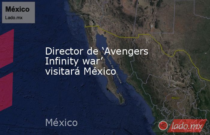 Director de ‘Avengers Infinity war’ visitará México. Noticias en tiempo real