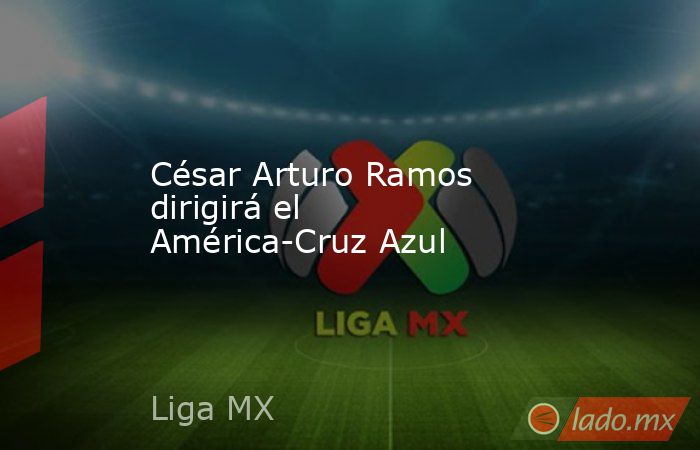 César Arturo Ramos dirigirá el América-Cruz Azul. Noticias en tiempo real