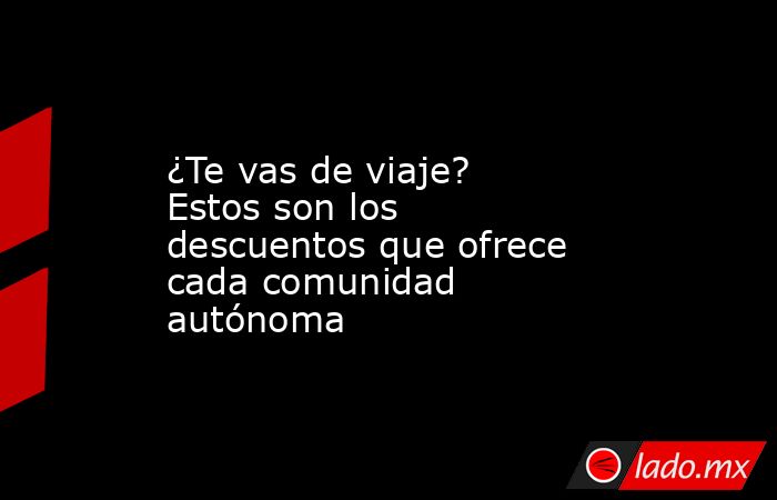 ¿Te vas de viaje? Estos son los descuentos que ofrece cada comunidad autónoma. Noticias en tiempo real