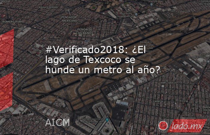 #Verificado2018: ¿El lago de Texcoco se hunde un metro al año?. Noticias en tiempo real