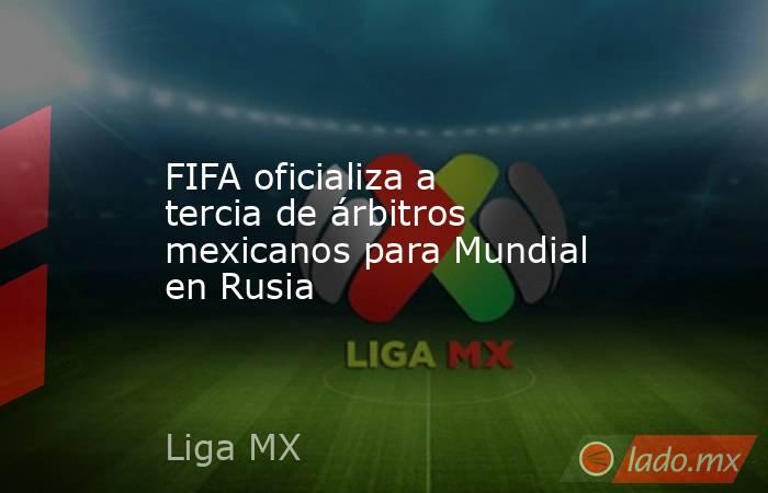 FIFA oficializa a tercia de árbitros mexicanos para Mundial en Rusia. Noticias en tiempo real