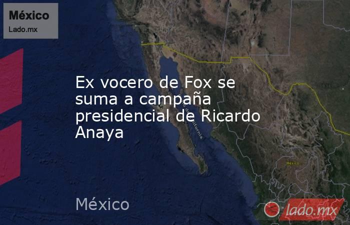 Ex vocero de Fox se suma a campaña presidencial de Ricardo Anaya. Noticias en tiempo real