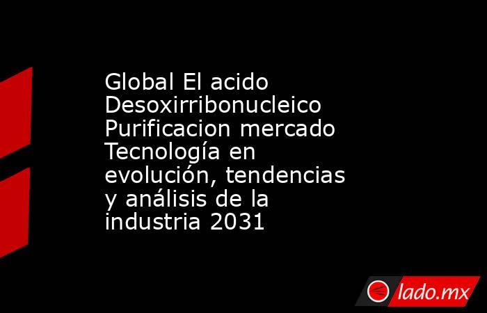 Global El acido Desoxirribonucleico Purificacion mercado Tecnología en evolución, tendencias y análisis de la industria 2031. Noticias en tiempo real