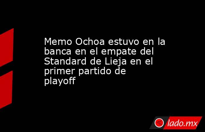Memo Ochoa estuvo en la banca en el empate del Standard de Lieja en el primer partido de playoff. Noticias en tiempo real