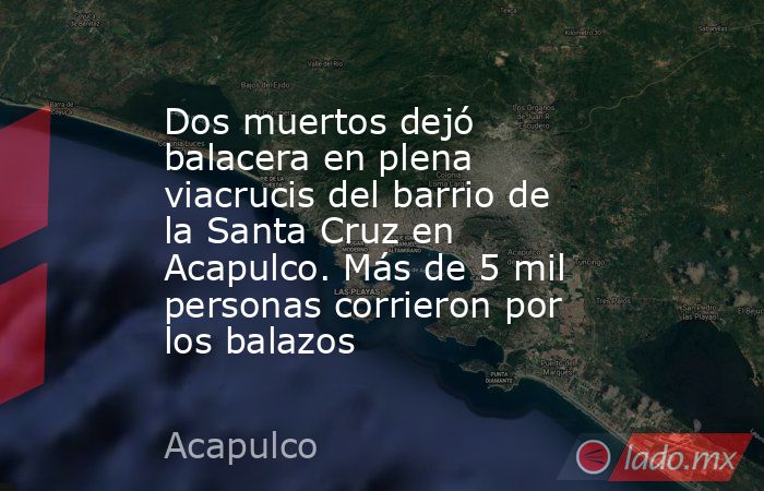Dos muertos dejó balacera en plena viacrucis del barrio de la Santa Cruz en Acapulco. Más de 5 mil personas corrieron por los balazos. Noticias en tiempo real