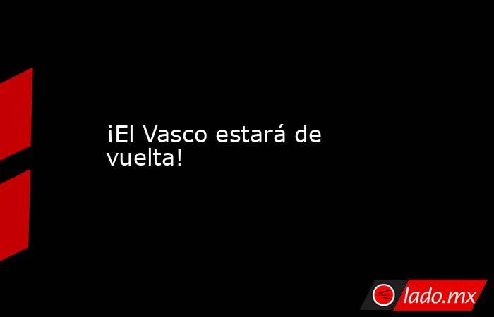 ¡El Vasco estará de vuelta!
. Noticias en tiempo real