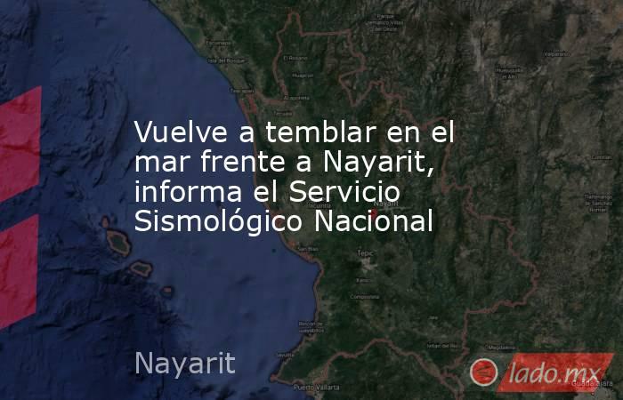 Vuelve a temblar en el mar frente a Nayarit, informa el Servicio Sismológico Nacional. Noticias en tiempo real