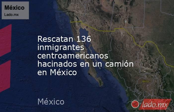 Rescatan 136 inmigrantes centroamericanos hacinados en un camión en México. Noticias en tiempo real