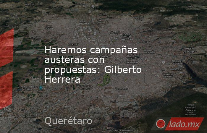 Haremos campañas austeras con propuestas: Gilberto Herrera. Noticias en tiempo real
