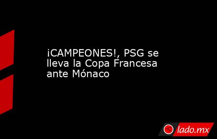 ¡CAMPEONES!, PSG se lleva la Copa Francesa ante Mónaco. Noticias en tiempo real