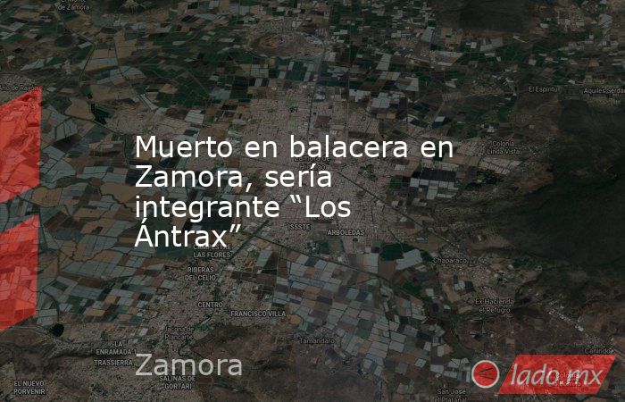 Muerto en balacera en Zamora, sería integrante “Los Ántrax”. Noticias en tiempo real