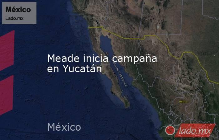 Meade inicia campaña en Yucatán
. Noticias en tiempo real