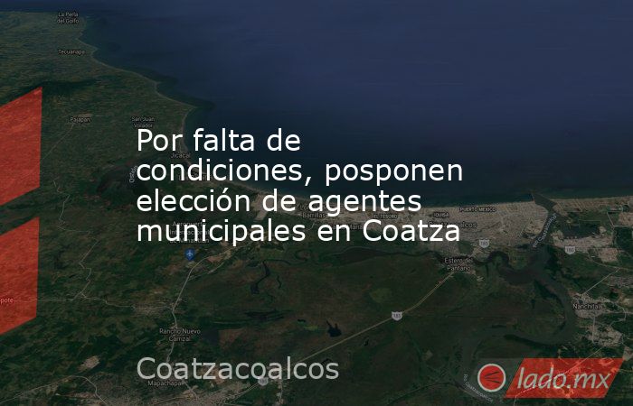 Por falta de condiciones, posponen elección de agentes municipales en Coatza. Noticias en tiempo real