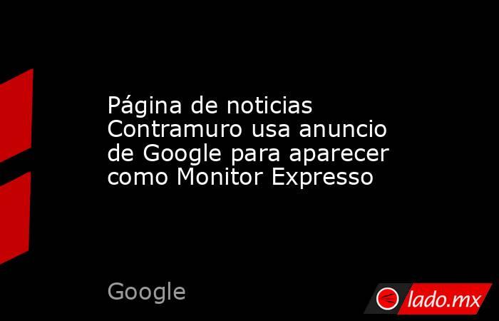 Página de noticias Contramuro usa anuncio de Google para aparecer como Monitor Expresso. Noticias en tiempo real