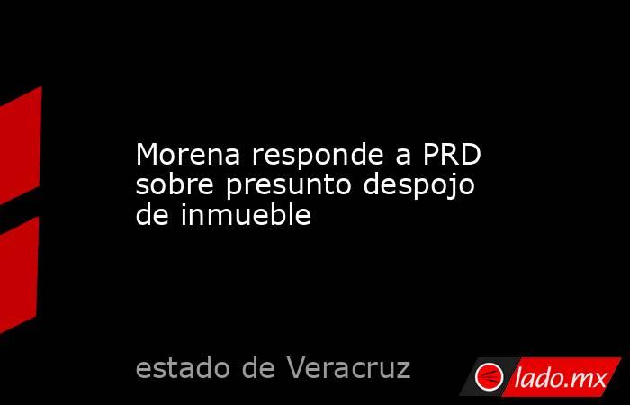 Morena responde a PRD sobre presunto despojo de inmueble. Noticias en tiempo real