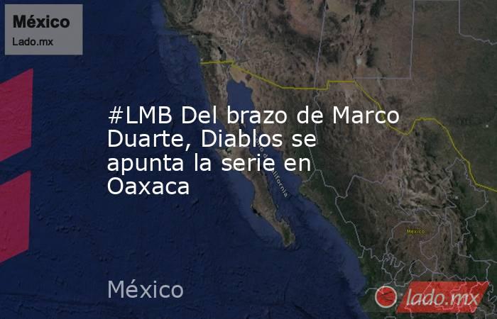 #LMB Del brazo de Marco Duarte, Diablos se apunta la serie en Oaxaca. Noticias en tiempo real
