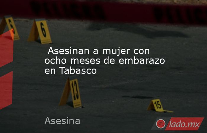  Asesinan a mujer con ocho meses de embarazo en Tabasco. Noticias en tiempo real