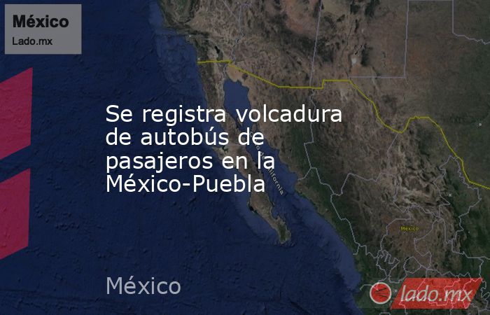 Se registra volcadura de autobús de pasajeros en la México-Puebla. Noticias en tiempo real