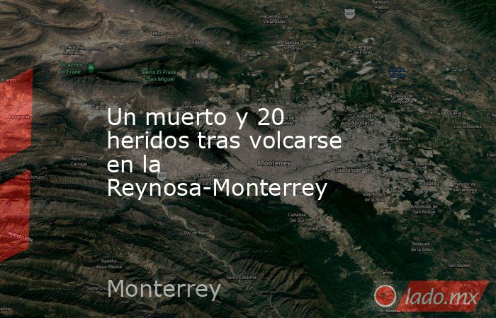 Un muerto y 20 heridos tras volcarse en la Reynosa-Monterrey . Noticias en tiempo real
