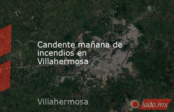 Candente mañana de incendios en Villahermosa. Noticias en tiempo real