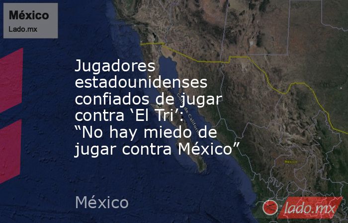 Jugadores estadounidenses confiados de jugar contra ‘El Tri’: “No hay miedo de jugar contra México”. Noticias en tiempo real
