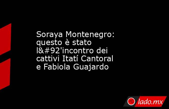 Soraya Montenegro: questo è stato l\'incontro dei cattivi Itatí Cantoral e Fabiola Guajardo. Noticias en tiempo real