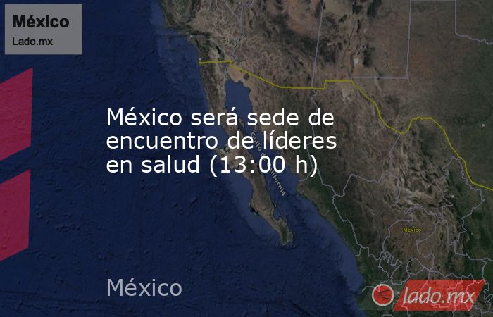 México será sede de encuentro de líderes en salud (13:00 h). Noticias en tiempo real