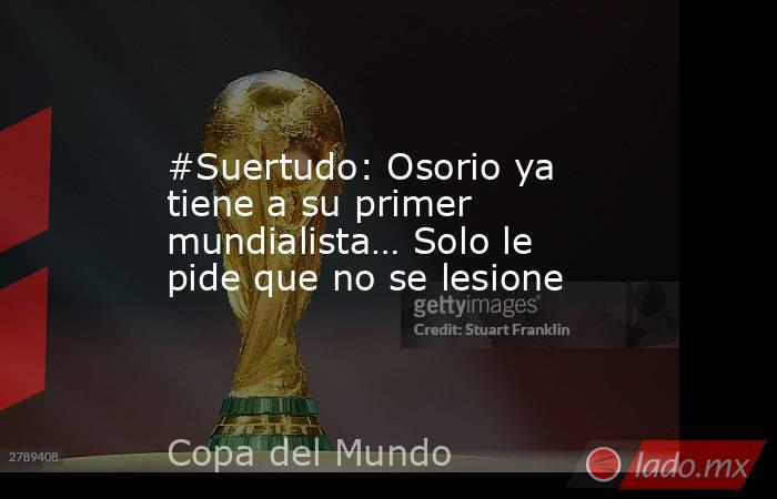#Suertudo: Osorio ya tiene a su primer mundialista… Solo le pide que no se lesione. Noticias en tiempo real