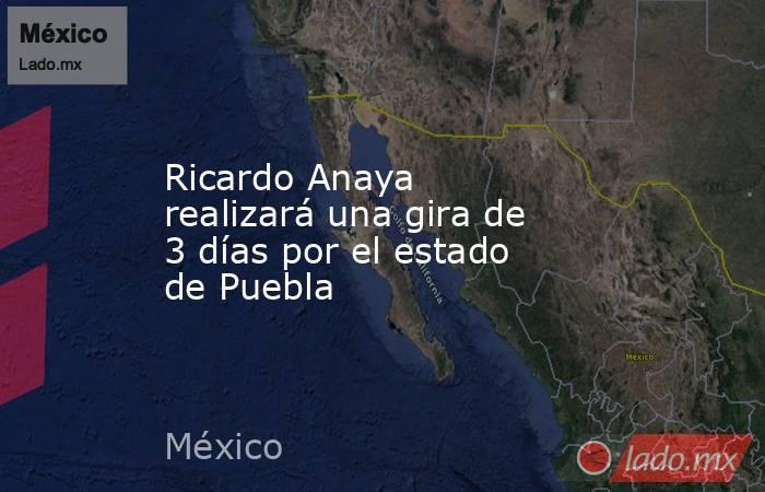 Ricardo Anaya realizará una gira de 3 días por el estado de Puebla. Noticias en tiempo real