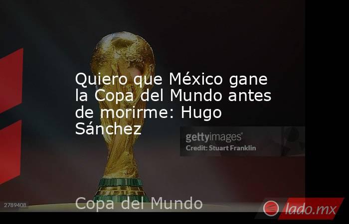 Quiero que México gane la Copa del Mundo antes de morirme: Hugo Sánchez. Noticias en tiempo real