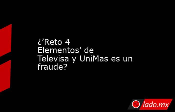 ¿’Reto 4 Elementos’ de Televisa y UniMas es un fraude?. Noticias en tiempo real