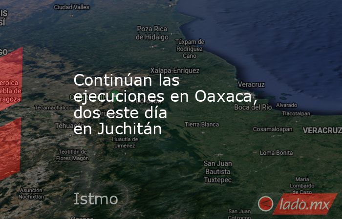 Continúan las ejecuciones en Oaxaca, dos este día en Juchitán. Noticias en tiempo real